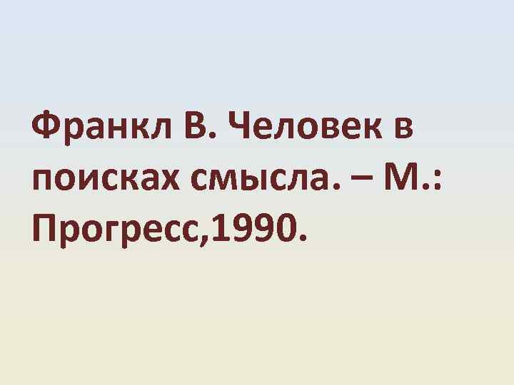  Франкл В. Человек в поисках смысла. – М. : Прогресс, 1990. 