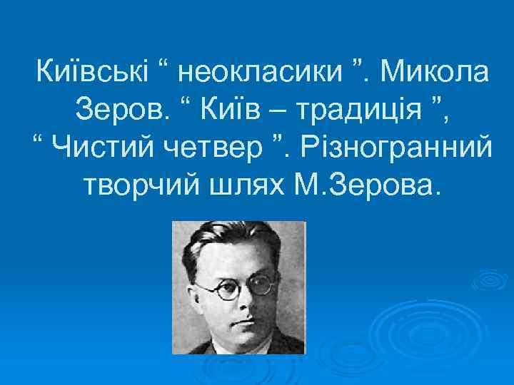Київські “ неокласики ”. Микола Зеров. “ Київ – традиція ”, “ Чистий четвер
