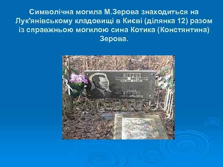 Символічна могила М. Зерова знаходиться на Лук'янівському кладовищі в Києві (ділянка 12) разом із