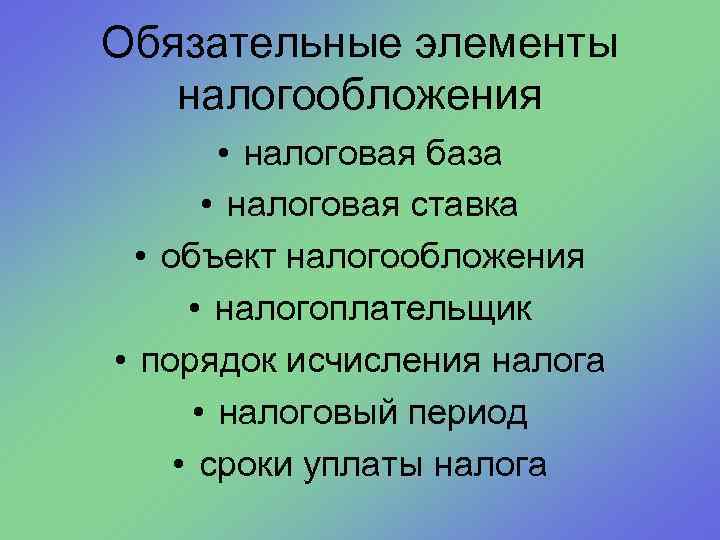 Обязательные элементы налогообложения • налоговая база • налоговая ставка • объект налогообложения • налогоплательщик