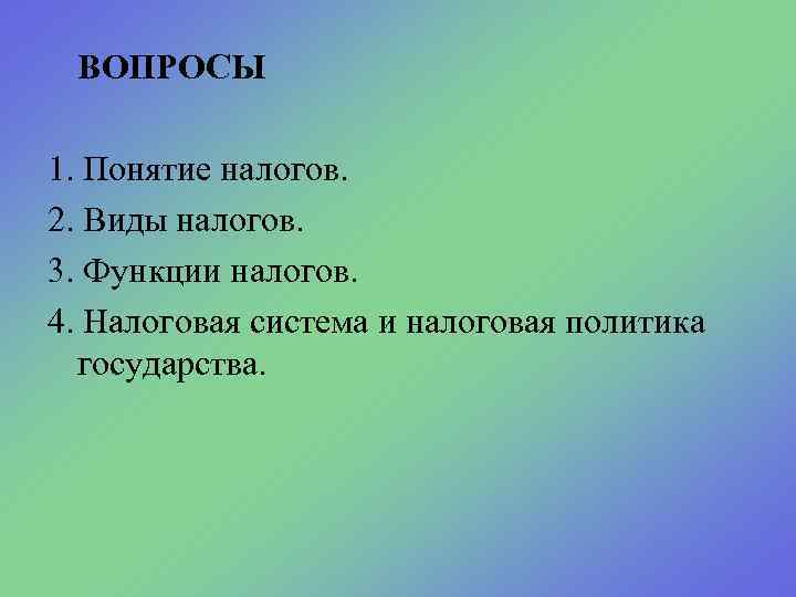 ВОПРОСЫ 1. Понятие налогов. 2. Виды налогов. 3. Функции налогов. 4. Налоговая система и