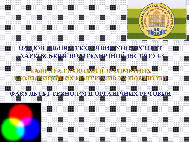 НАЦІОНАЛЬНИЙ ТЕХНІЧНИЙ УНІВЕРСИТЕТ «ХАРКІВСЬКИЙ ПОЛІТЕХНІЧНИЙ ІНСТИТУТ” КАФЕДРА ТЕХНОЛОГІЇ ПОЛІМЕРНИХ КОМПОЗИЦІЙНИХ МАТЕРІАЛІВ ТА ПОКРИТТІВ ФАКУЛЬТЕТ