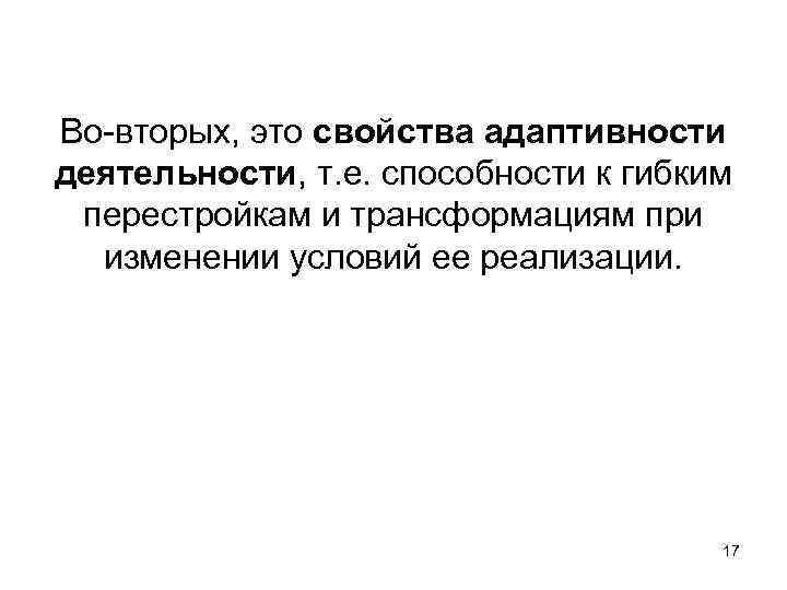 Во-вторых, это свойства адаптивности деятельности, т. е. способности к гибким перестройкам и трансформациям при