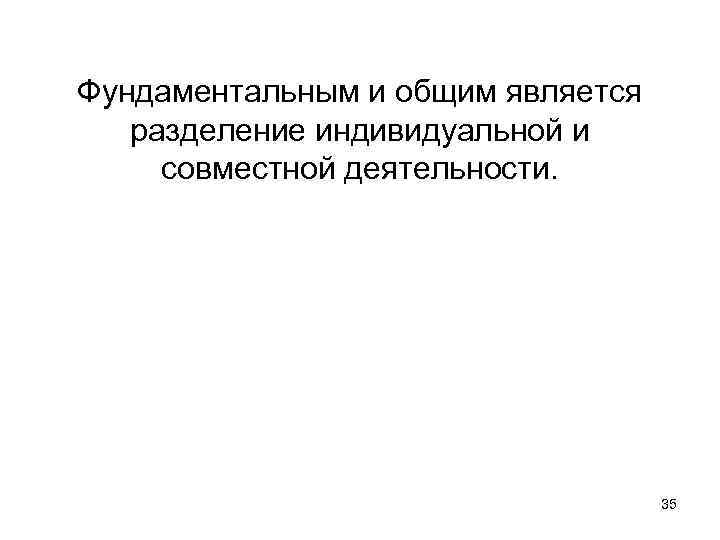Фундаментальным и общим является разделение индивидуальной и совместной деятельности. 35 