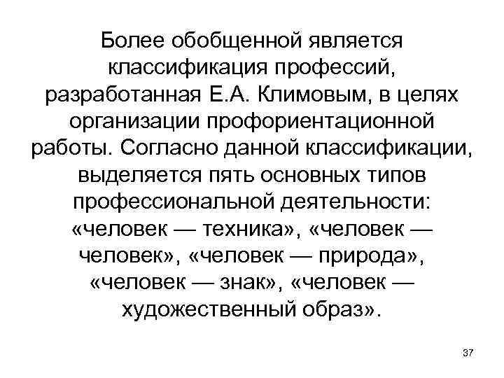 Более обобщенной является классификация профессий, разработанная Е. А. Климовым, в целях организации профориентационной работы.