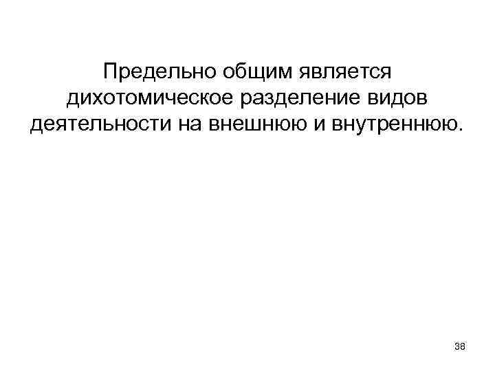 Предельно общим является дихотомическое разделение видов деятельности на внешнюю и внутреннюю. 38 