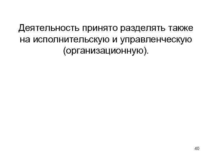 Деятельность принято разделять также на исполнительскую и управленческую (организационную). 40 