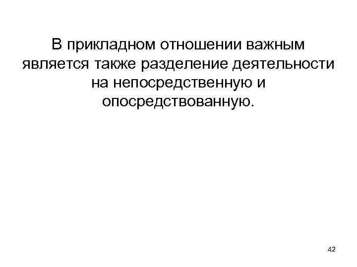 В прикладном отношении важным является также разделение деятельности на непосредственную и опосредствованную. 42 
