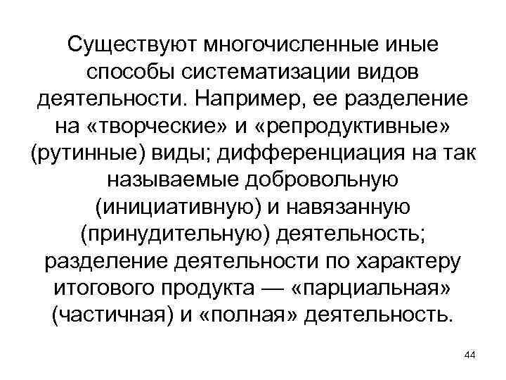 Существуют многочисленные иные способы систематизации видов деятельности. Например, ее разделение на «творческие» и «репродуктивные»
