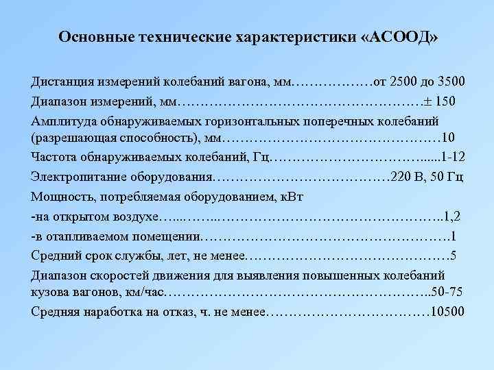 Основные технические характеристики «АСООД» Дистанция измерений колебаний вагона, мм………………от 2500 до 3500 Диапазон измерений,