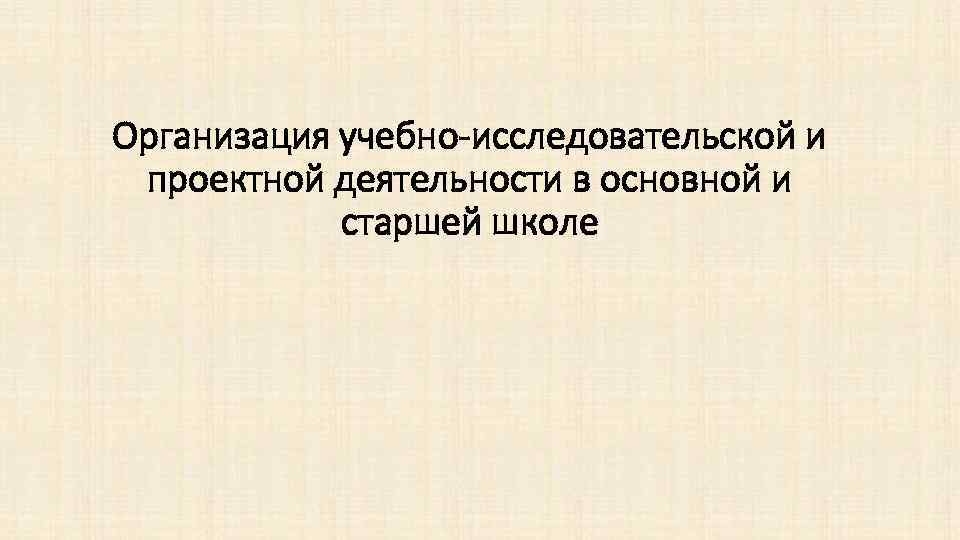 Организация учебно-исследовательской и проектной деятельности в основной и старшей школе 