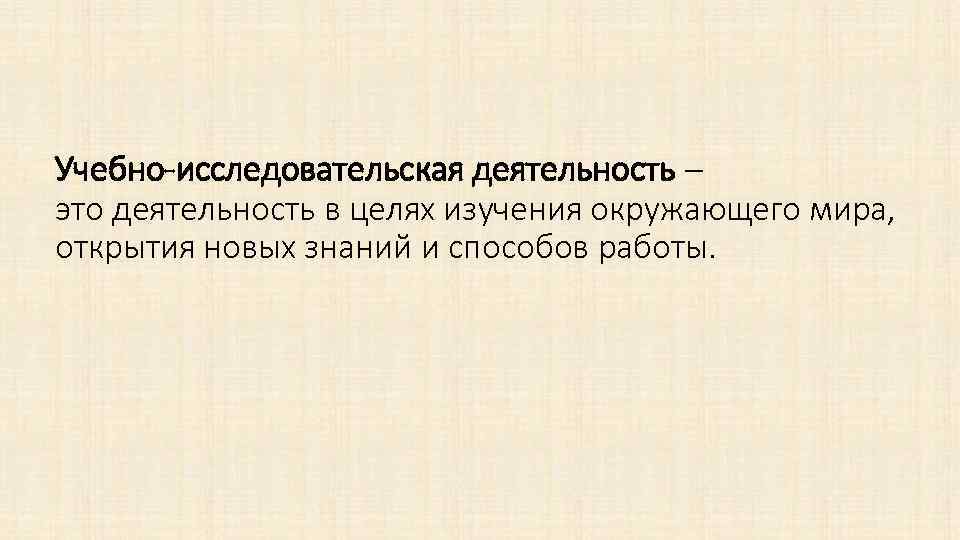 Учебно-исследовательская деятельность – это деятельность в целях изучения окружающего мира, открытия новых знаний и