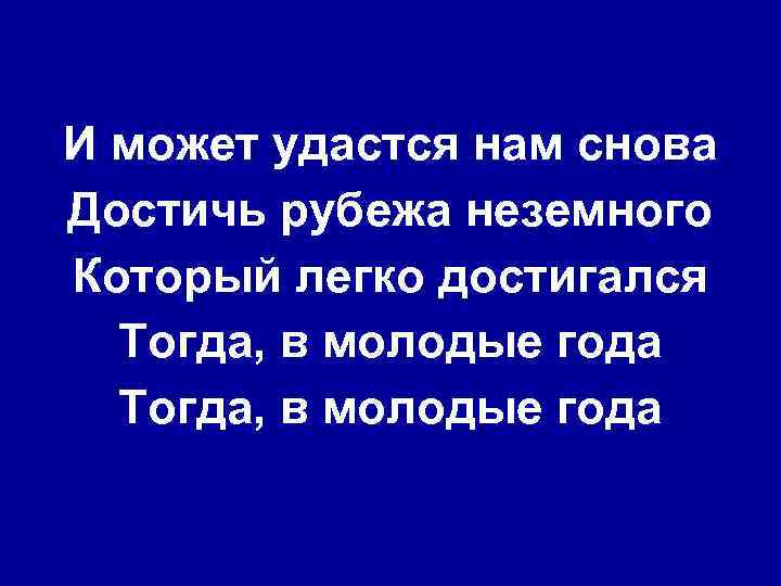 И может удастся нам снова Достичь рубежа неземного Который легко достигался Тогда, в молодые