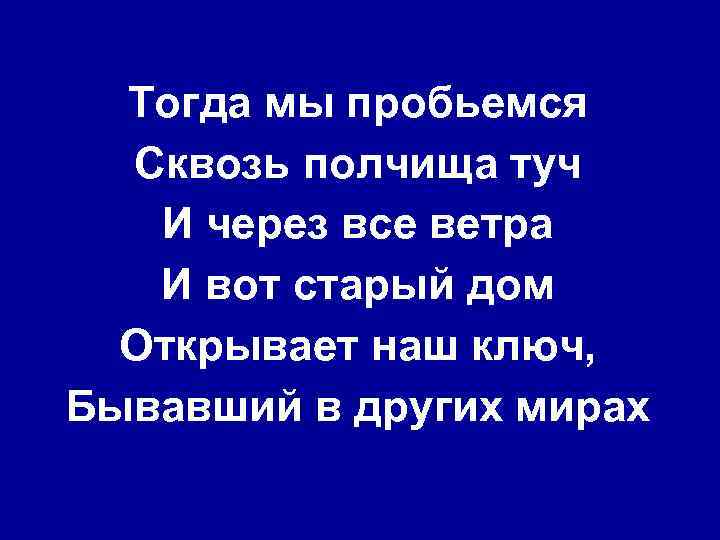 Тогда мы пробьемся Сквозь полчища туч И через все ветра И вот старый дом