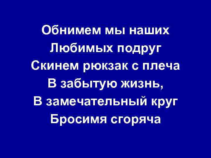 Обнимем мы наших Любимых подруг Скинем рюкзак с плеча В забытую жизнь, В замечательный