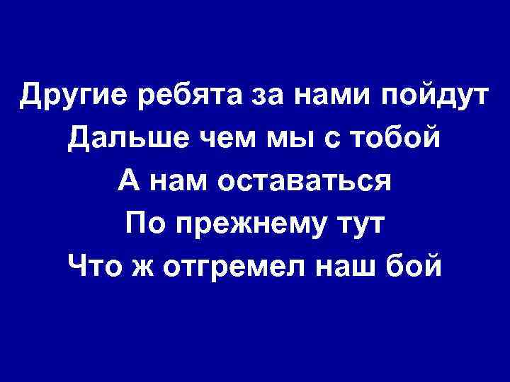 Другие ребята за нами пойдут Дальше чем мы с тобой А нам оставаться По