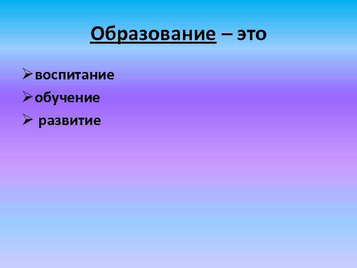 Образование – это Ø воспитание Ø обучение Ø развитие 