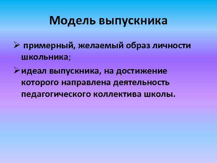 Модель выпускника Ø примерный, желаемый образ личности школьника; Ø идеал выпускника, на достижение которого