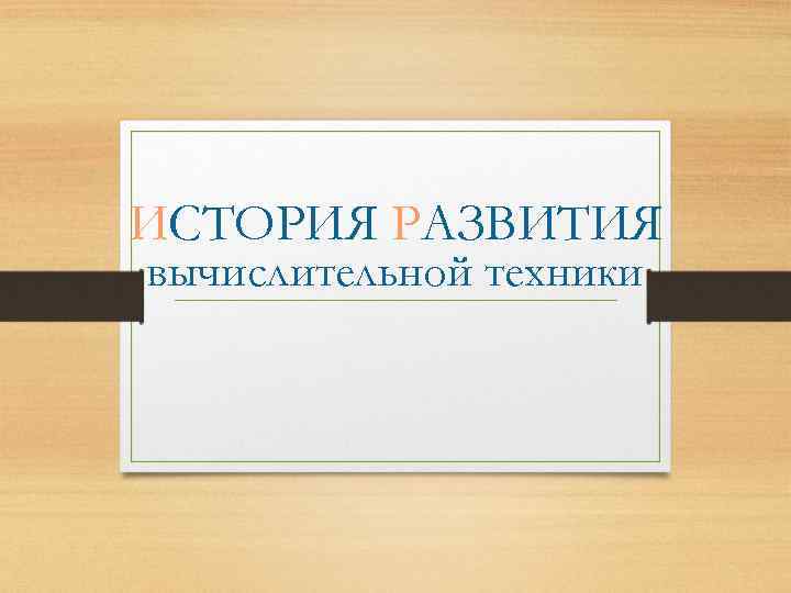 ИСТОРИЯ РАЗВИТИЯ вычислительной техники 