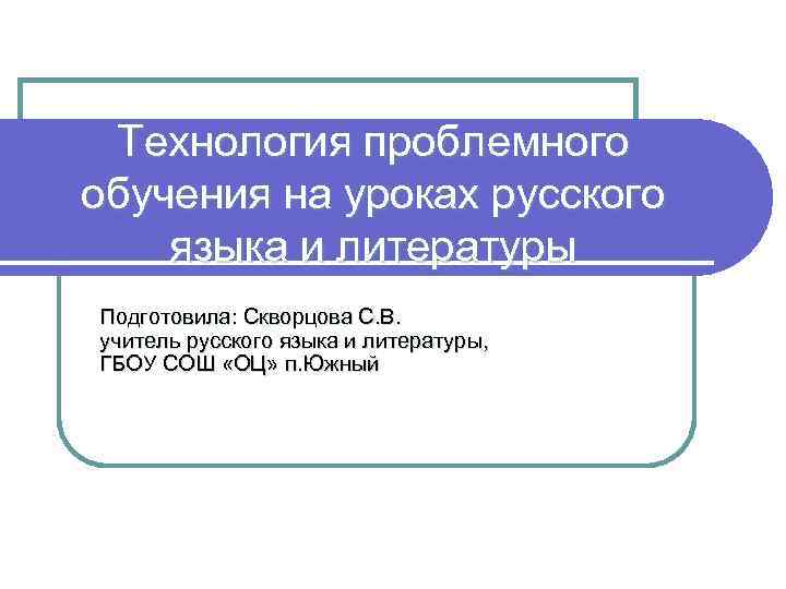 Технология проблемного обучения на уроках русского языка и литературы Подготовила: Скворцова С. В. учитель