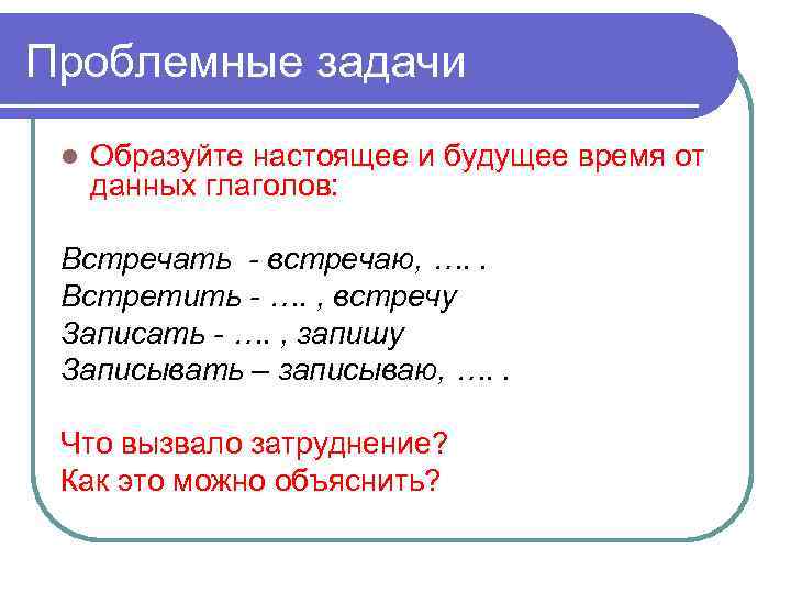 Проблемные задачи l Образуйте настоящее и будущее время от данных глаголов: Встречать - встречаю,