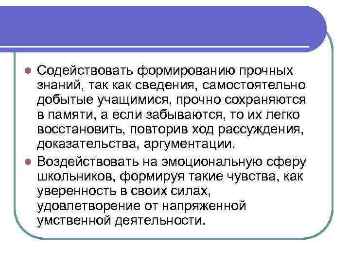 Содействовать формированию прочных знаний, так как сведения, самостоятельно добытые учащимися, прочно сохраняются в памяти,