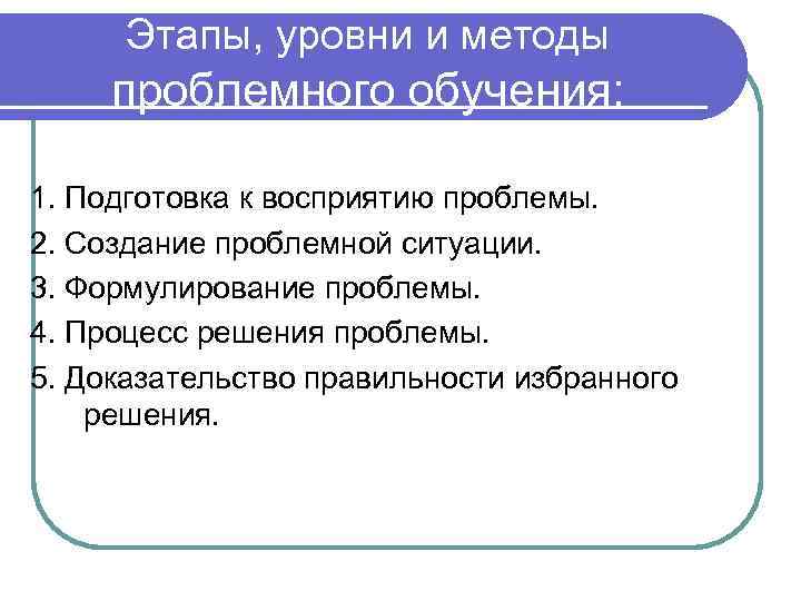 Этапы, уровни и методы проблемного обучения: 1. Подготовка к восприятию проблемы. 2. Создание проблемной
