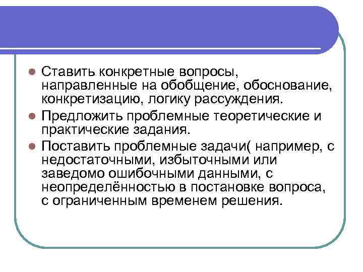 Ставить конкретные вопросы, направленные на обобщение, обоснование, конкретизацию, логику рассуждения. l Предложить проблемные теоретические