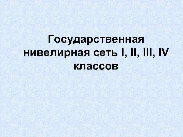 Государственная нивелирная сеть I, III, IV классов 
