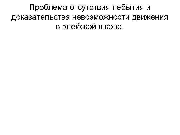 Проблема отсутствия небытия и доказательства невозможности движения в элейской школе. 