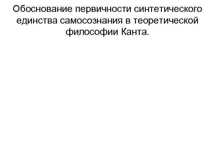 Обоснование первичности синтетического единства самосознания в теоретической философии Канта. 