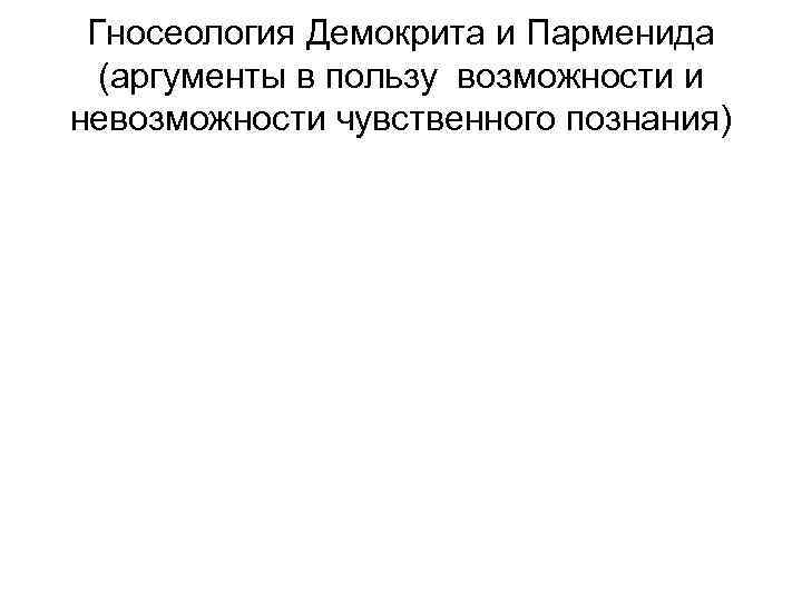 Гносеология Демокрита и Парменида (аргументы в пользу возможности и невозможности чувственного познания) 