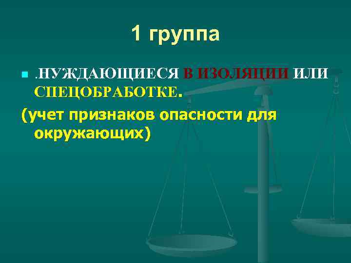 1 группа. НУЖДАЮЩИЕСЯ В ИЗОЛЯЦИИ ИЛИ СПЕЦОБРАБОТКЕ. (учет признаков опасности для окружающих) n 