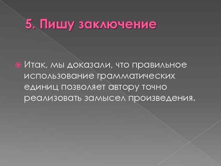 5. Пишу заключение Итак, мы доказали, что правильное использование грамматических единиц позволяет автору точно
