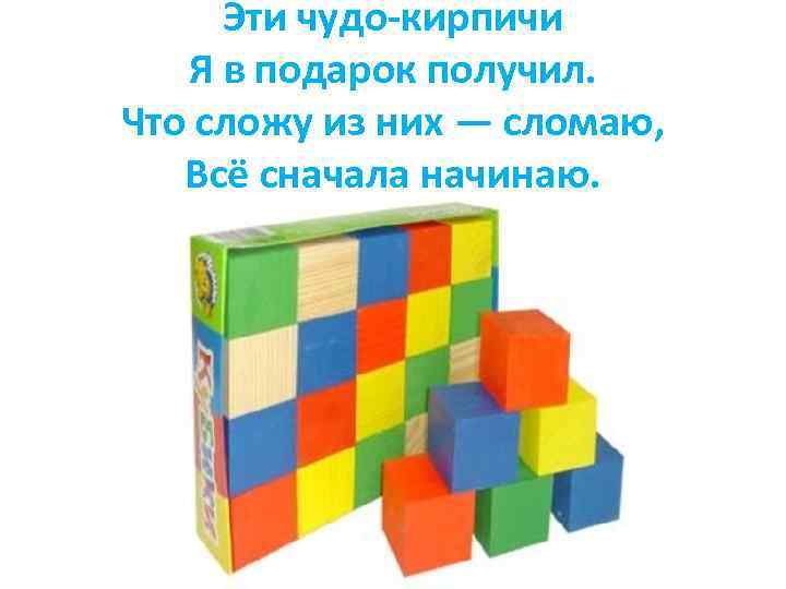 Эти чудо-кирпичи Я в подарок получил. Что сложу из них — сломаю, Всё сначала