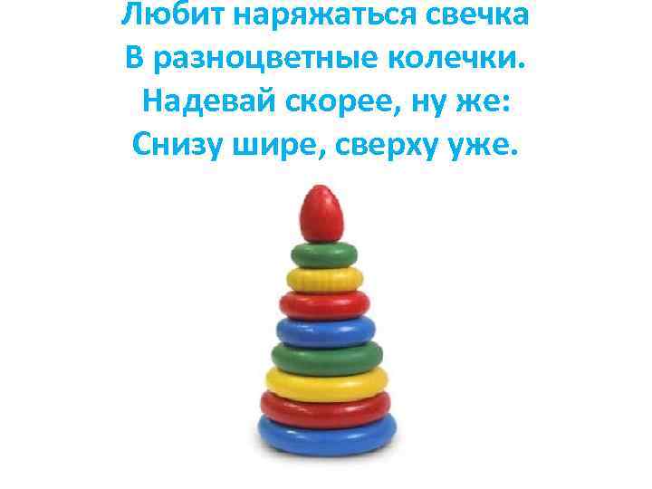 Любит наряжаться свечка В разноцветные колечки. Надевай скорее, ну же: Снизу шире, сверху уже.