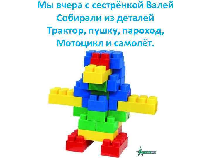 Мы вчера с сестрёнкой Валей Собирали из деталей Трактор, пушку, пароход, Мотоцикл и самолёт.