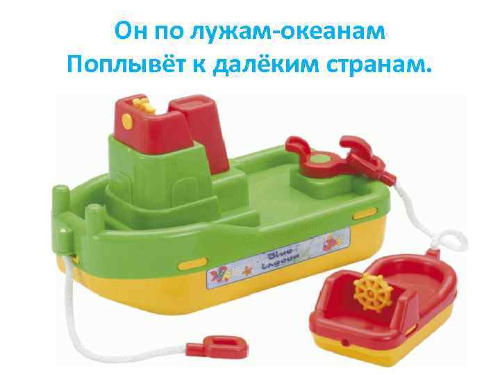 Он по лужам-океанам Поплывёт к далёким странам. 