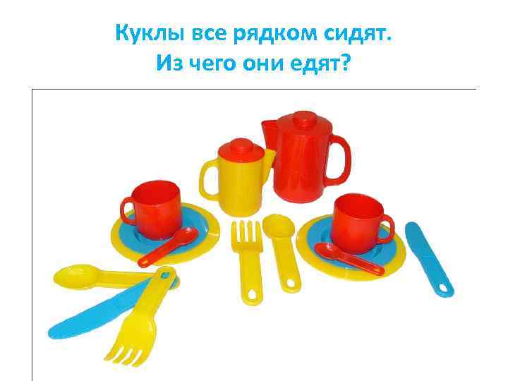 Куклы все рядком сидят. Из чего они едят? 
