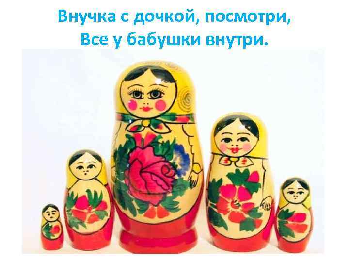 Внучка с дочкой, посмотри, Все у бабушки внутри. 