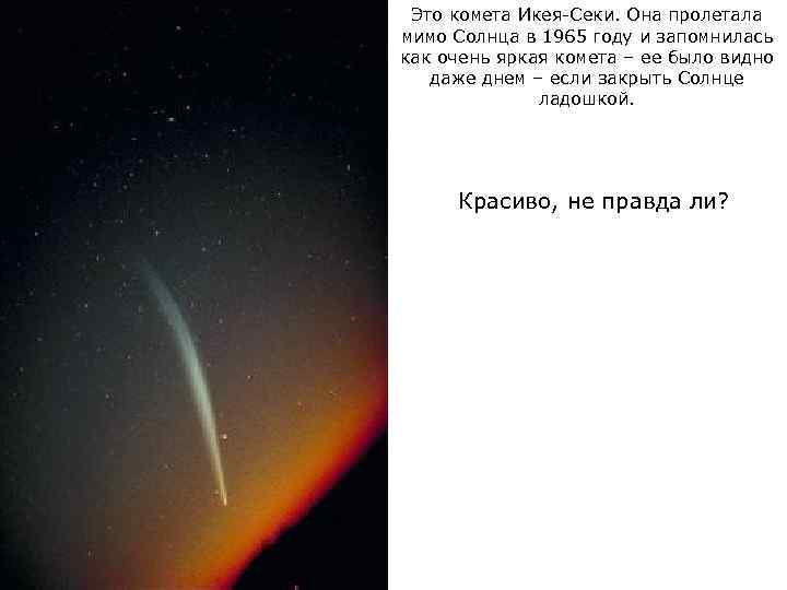 Это комета Икея-Секи. Она пролетала мимо Солнца в 1965 году и запомнилась как очень