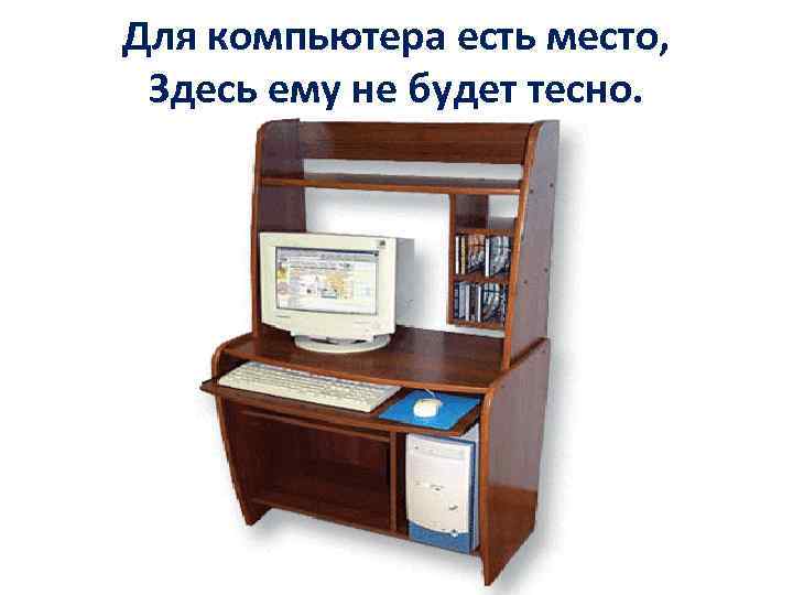 Для компьютера есть место, Здесь ему не будет тесно. 
