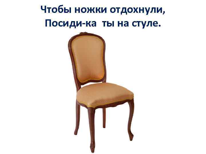 Чтобы ножки отдохнули, Посиди-ка ты на стуле. 