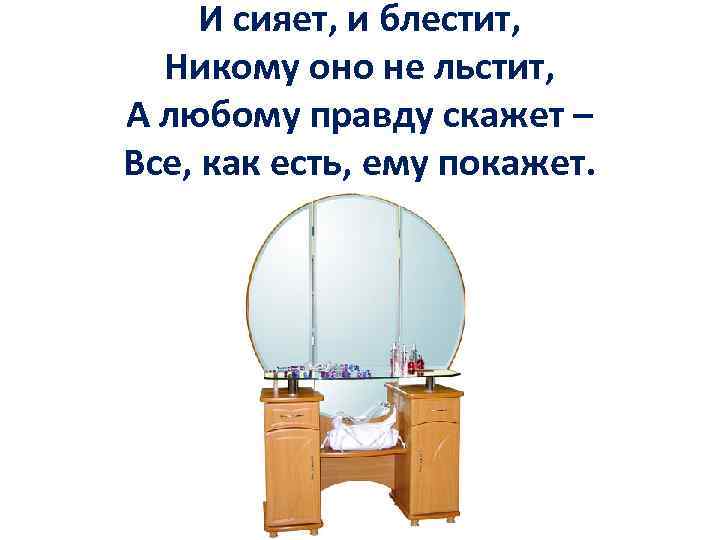И сияет, и блестит, Никому оно не льстит, А любому правду скажет – Все,