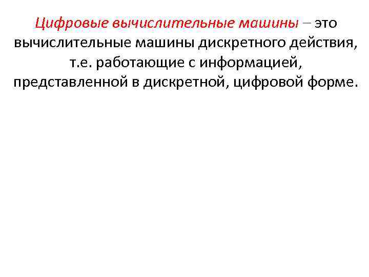 Цифровые вычислительные машины – это вычислительные машины дискретного действия, т. е. работающие с информацией,
