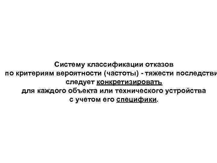 Систему классификации отказов по критериям вероятности (частоты) - тяжести последстви следует конкретизировать для каждого