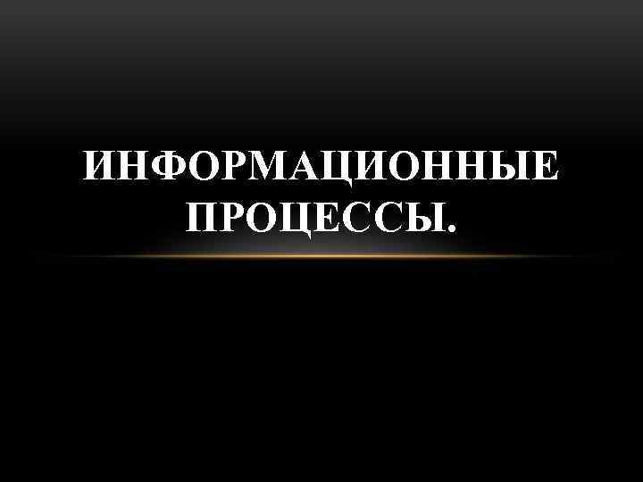 ИНФОРМАЦИОННЫЕ ПРОЦЕССЫ. 