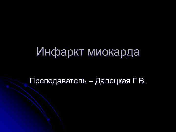 Инфаркт миокарда Преподаватель – Далецкая Г. В. 