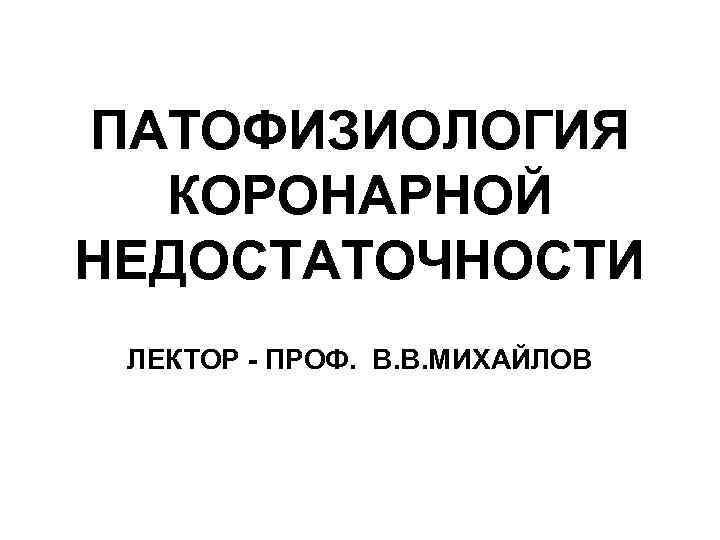 ПАТОФИЗИОЛОГИЯ КОРОНАРНОЙ НЕДОСТАТОЧНОСТИ ЛЕКТОР - ПРОФ. В. В. МИХАЙЛОВ 