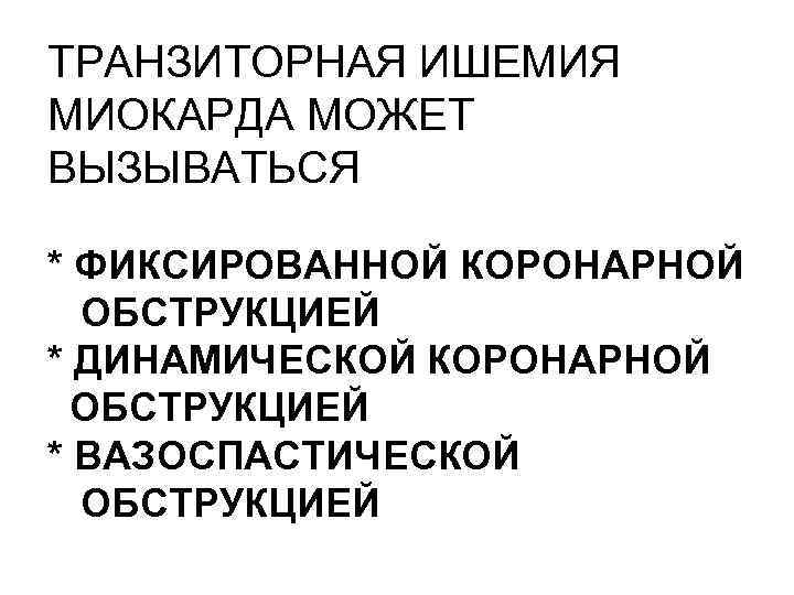 ТРАНЗИТОРНАЯ ИШЕМИЯ МИОКАРДА МОЖЕТ ВЫЗЫВАТЬСЯ * ФИКСИРОВАННОЙ КОРОНАРНОЙ ОБСТРУКЦИЕЙ * ДИНАМИЧЕСКОЙ КОРОНАРНОЙ ОБСТРУКЦИЕЙ *